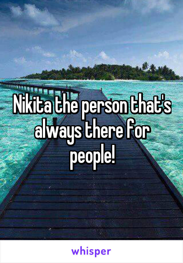 Nikita the person that's always there for people!