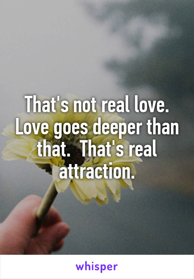 That's not real love. Love goes deeper than that.  That's real attraction.