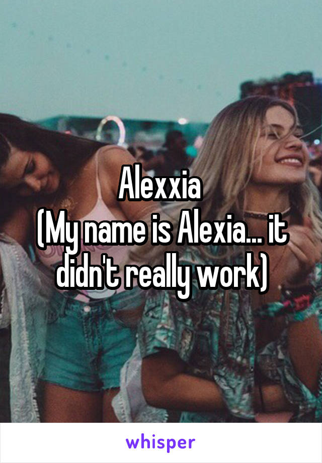 Alexxia 
(My name is Alexia... it didn't really work)