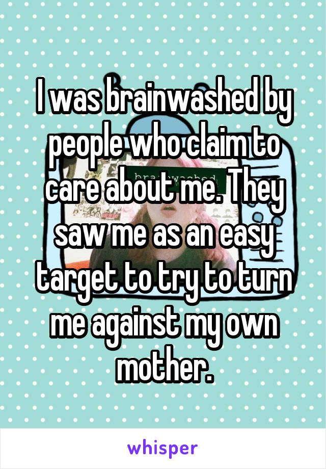 I was brainwashed by people who claim to care about me. They saw me as an easy target to try to turn me against my own mother.