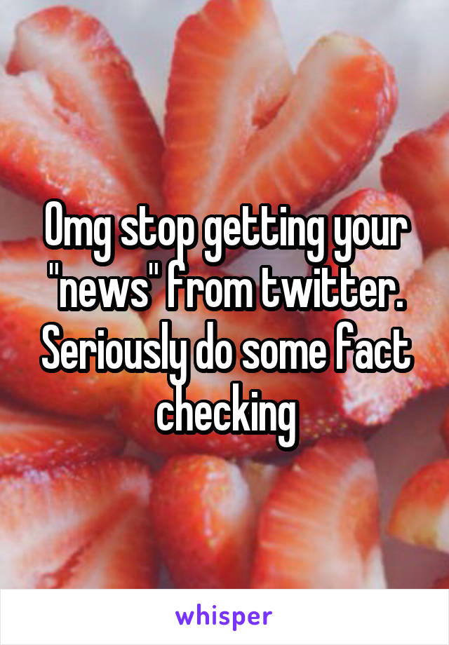 Omg stop getting your "news" from twitter. Seriously do some fact checking