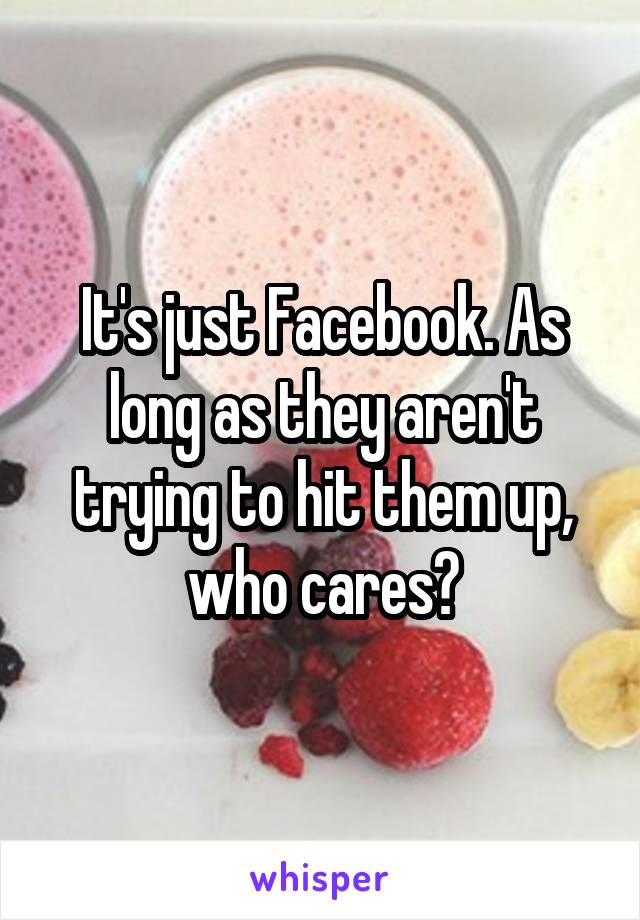 It's just Facebook. As long as they aren't trying to hit them up, who cares?