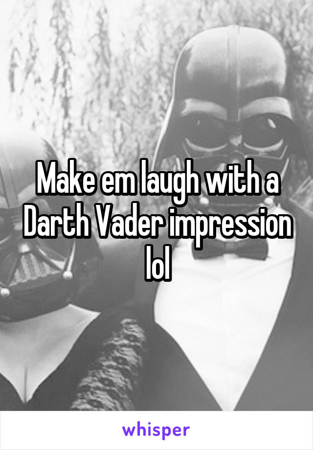 Make em laugh with a Darth Vader impression lol