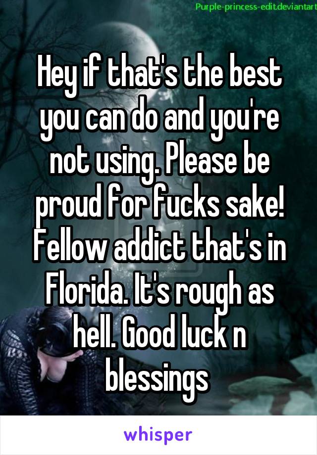 Hey if that's the best you can do and you're not using. Please be proud for fucks sake! Fellow addict that's in Florida. It's rough as hell. Good luck n blessings 