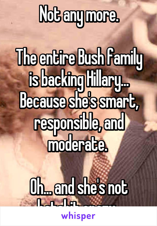  Not any more. 

The entire Bush family is backing Hillary...
Because she's smart, responsible, and moderate. 

Oh... and she's not batshit crazy. 