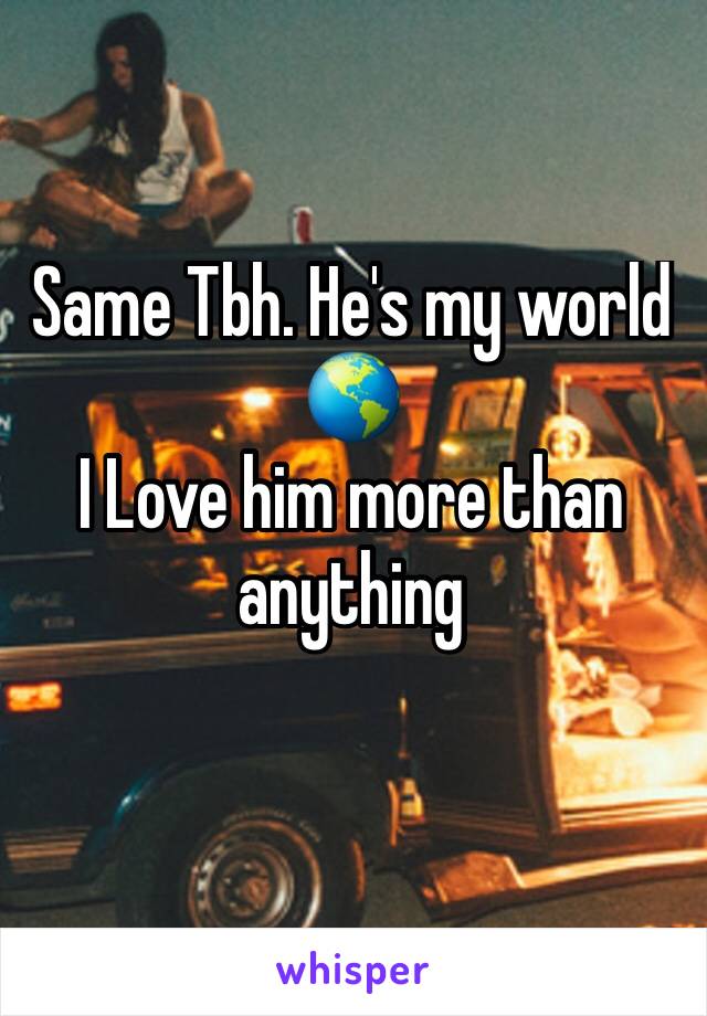 Same Tbh. He's my world 🌎 
I Love him more than anything