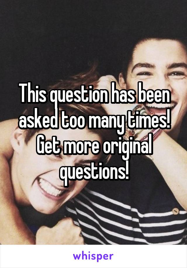 This question has been asked too many times! Get more original questions!