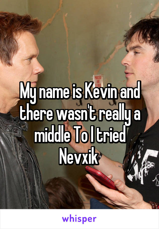 
My name is Kevin and there wasn't really a middle To I tried
Nevxik 