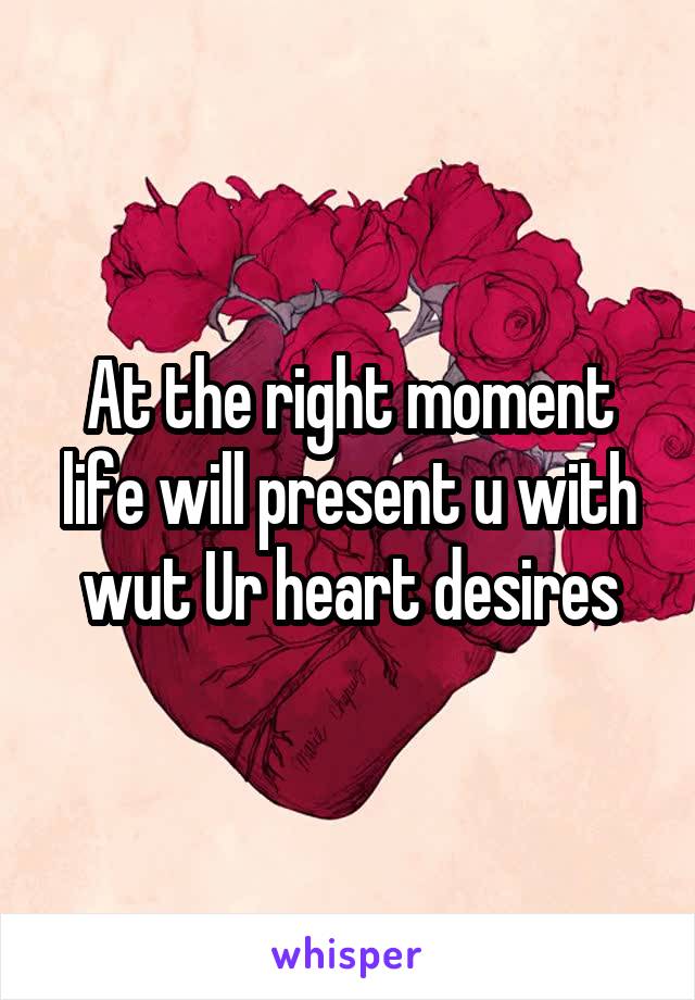 At the right moment life will present u with wut Ur heart desires