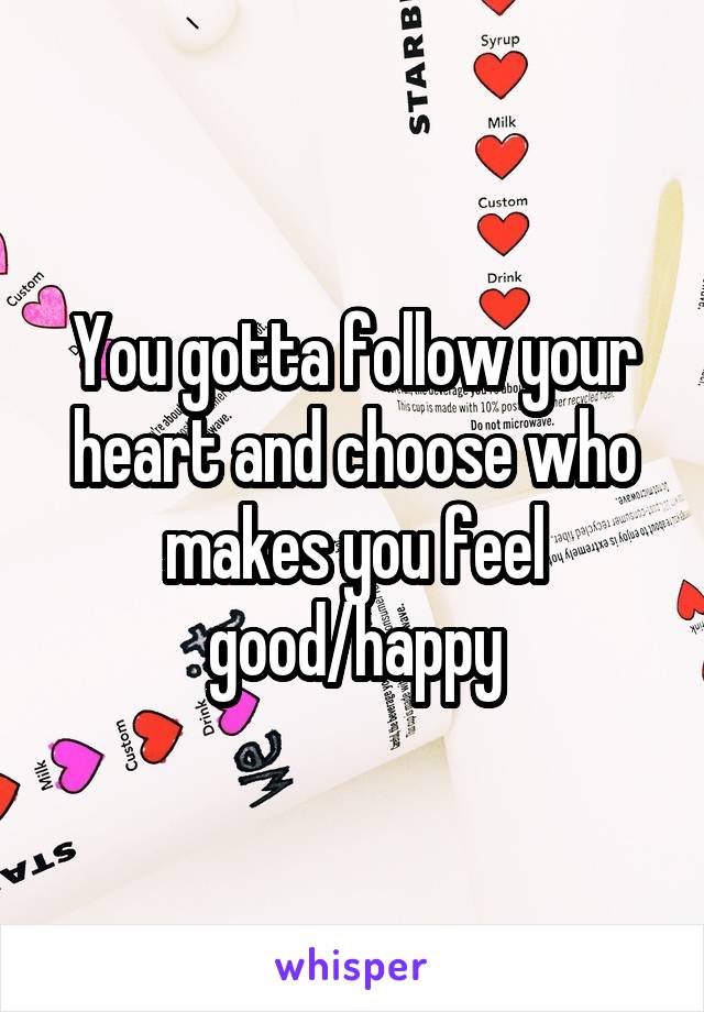 You gotta follow your heart and choose who makes you feel good/happy