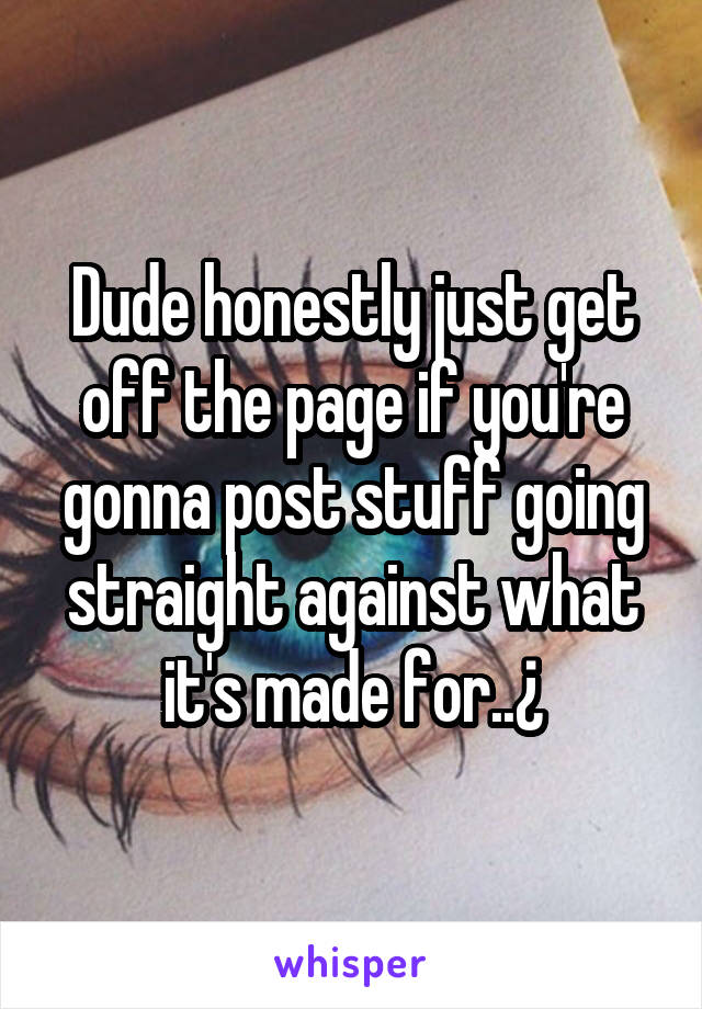 Dude honestly just get off the page if you're gonna post stuff going straight against what it's made for..¿