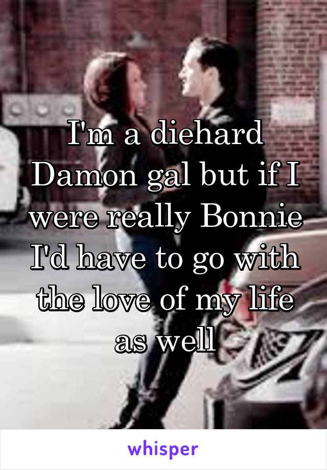 I'm a diehard Damon gal but if I were really Bonnie I'd have to go with the love of my life as well