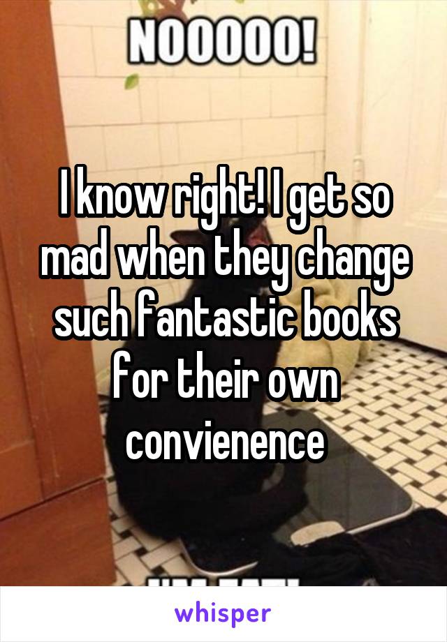 I know right! I get so mad when they change such fantastic books for their own convienence