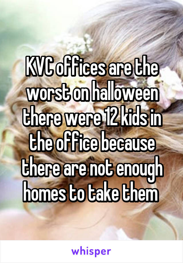 KVC offices are the worst on halloween there were 12 kids in the office because there are not enough homes to take them 