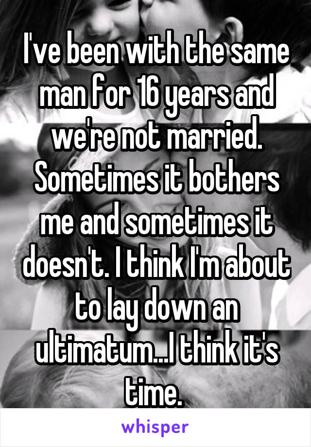 I've been with the same man for 16 years and we're not married. Sometimes it bothers me and sometimes it doesn't. I think I'm about to lay down an ultimatum...I think it's time. 