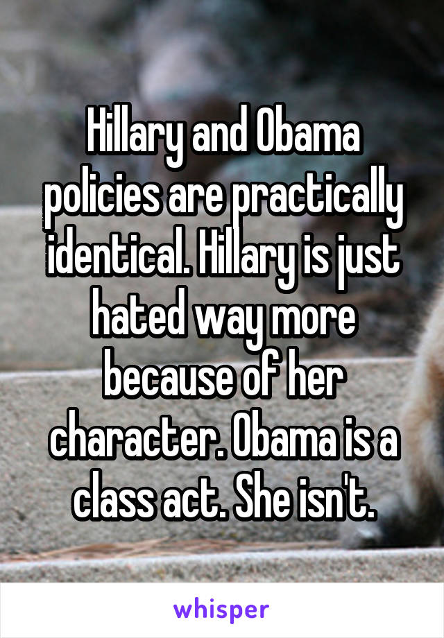 Hillary and Obama policies are practically identical. Hillary is just hated way more because of her character. Obama is a class act. She isn't.