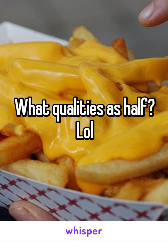 What qualities as half?
Lol