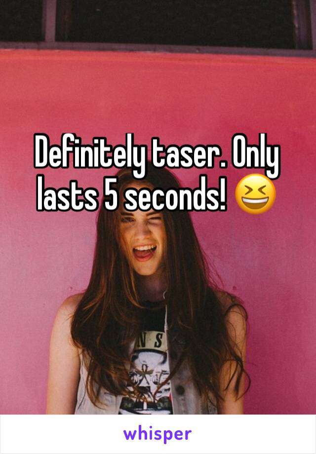 Definitely taser. Only lasts 5 seconds! 😆