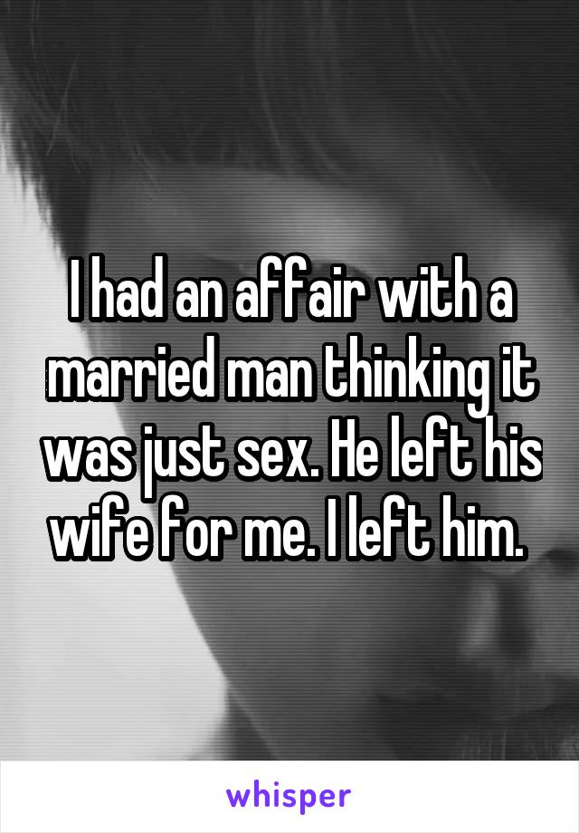 I had an affair with a married man thinking it was just sex. He left his wife for me. I left him. 