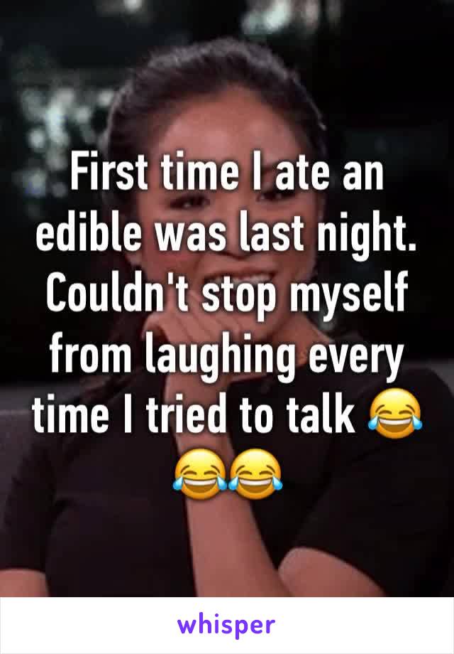 First time I ate an edible was last night. Couldn't stop myself from laughing every time I tried to talk 😂😂😂