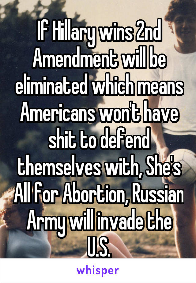 If Hillary wins 2nd Amendment will be eliminated which means Americans won't have shit to defend themselves with, She's All for Abortion, Russian Army will invade the U.S.