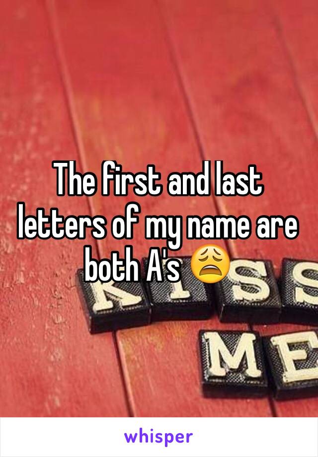 The first and last letters of my name are both A's 😩