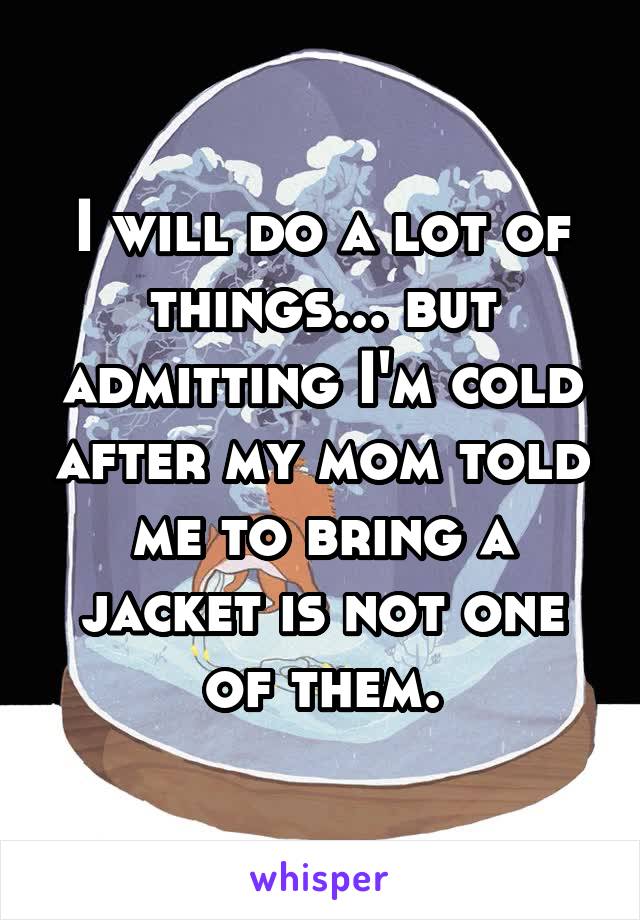 I will do a lot of things... but admitting I'm cold after my mom told me to bring a jacket is not one of them.