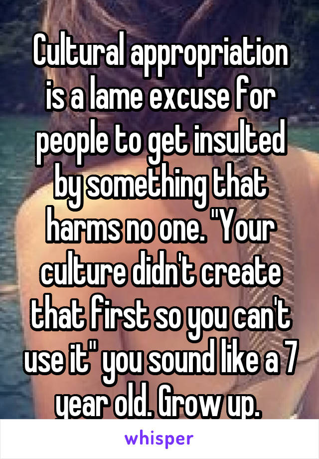 Cultural appropriation is a lame excuse for people to get insulted by something that harms no one. "Your culture didn't create that first so you can't use it" you sound like a 7 year old. Grow up. 