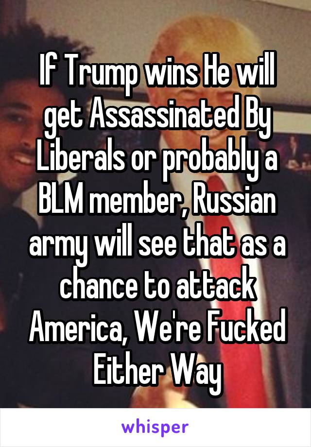 If Trump wins He will get Assassinated By Liberals or probably a BLM member, Russian army will see that as a chance to attack America, We're Fucked Either Way