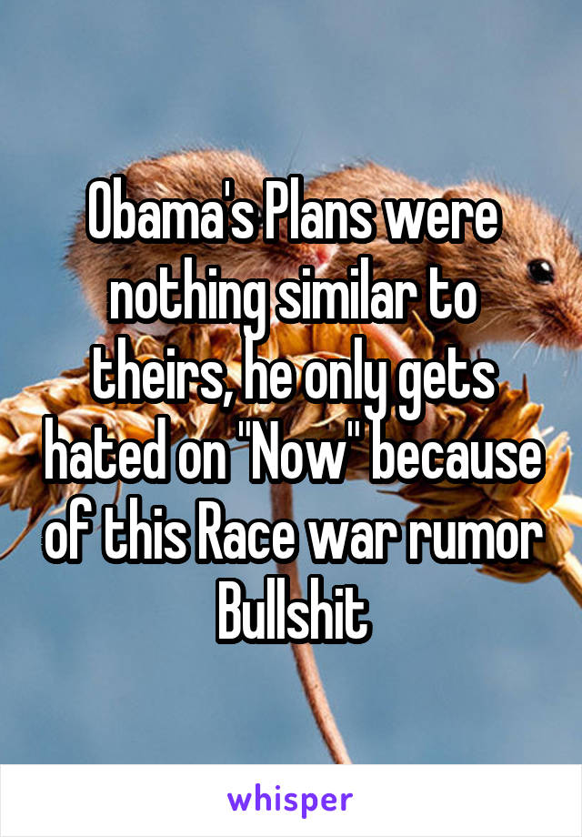 Obama's Plans were nothing similar to theirs, he only gets hated on "Now" because of this Race war rumor Bullshit