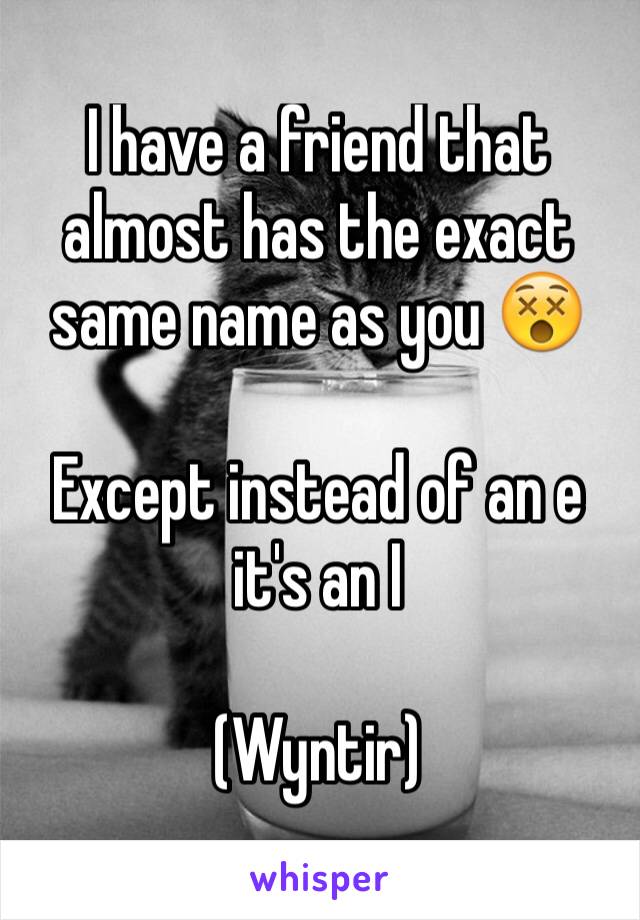 I have a friend that almost has the exact same name as you 😵

Except instead of an e it's an I

(Wyntir)