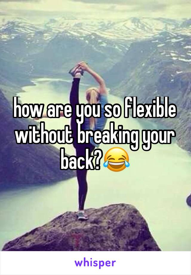 how are you so flexible without breaking your back?😂
