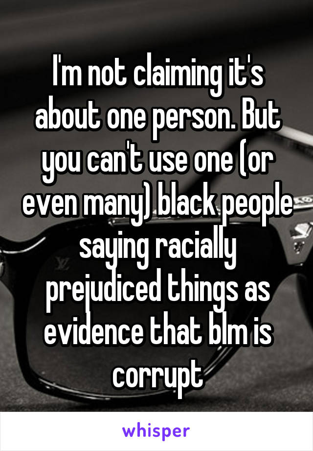 I'm not claiming it's about one person. But you can't use one (or even many) black people saying racially prejudiced things as evidence that blm is corrupt