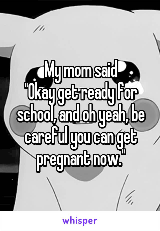 My mom said
"Okay get ready for school, and oh yeah, be careful you can get pregnant now."