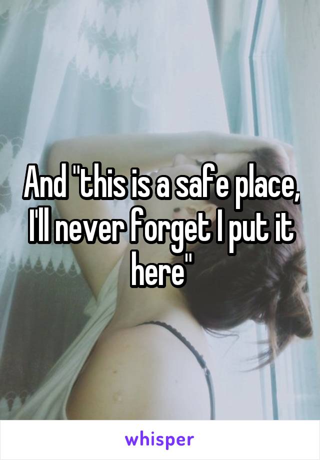 And "this is a safe place, I'll never forget I put it here"