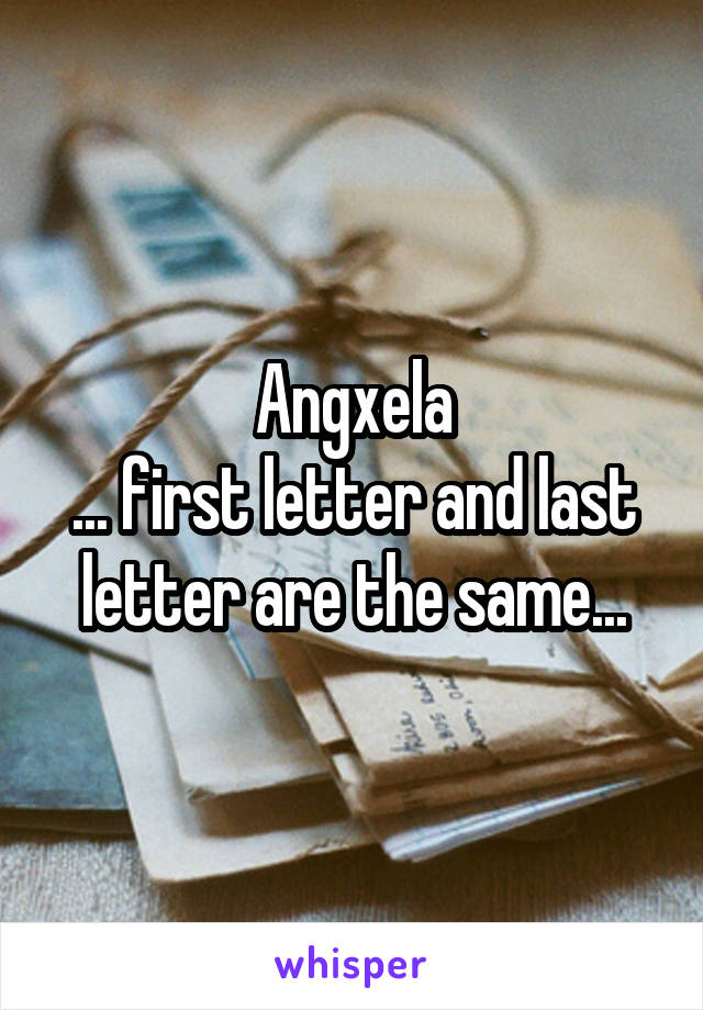 Angxela
... first letter and last letter are the same...