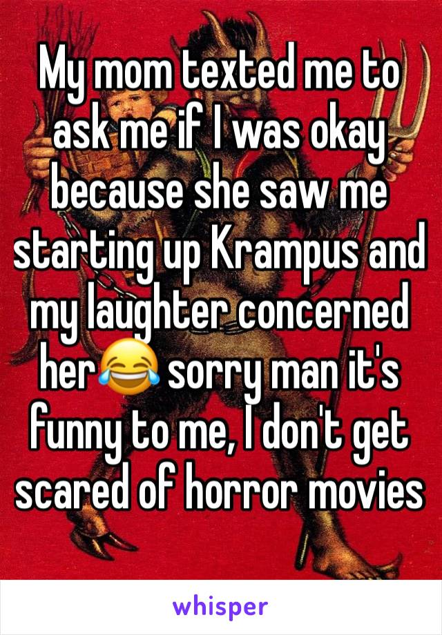 My mom texted me to ask me if I was okay because she saw me starting up Krampus and my laughter concerned her😂 sorry man it's funny to me, I don't get scared of horror movies