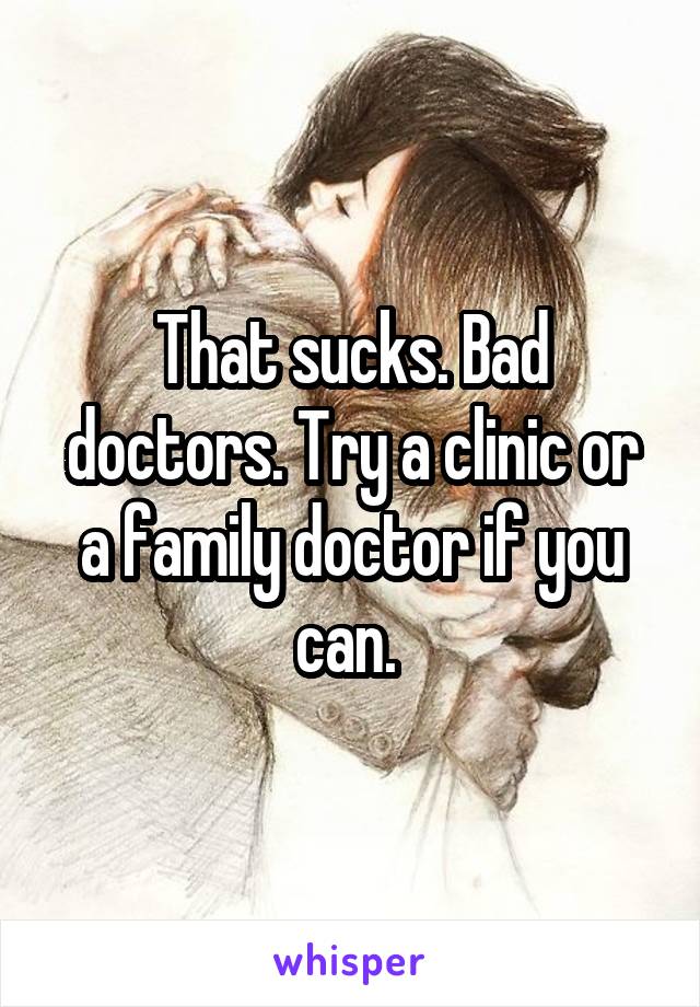 That sucks. Bad doctors. Try a clinic or a family doctor if you can. 