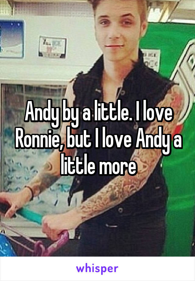 Andy by a little. I love Ronnie, but I love Andy a little more