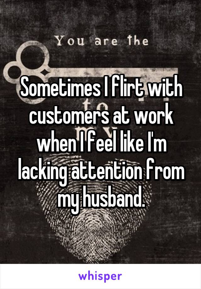 Sometimes I flirt with customers at work when I feel like I'm lacking attention from my husband.