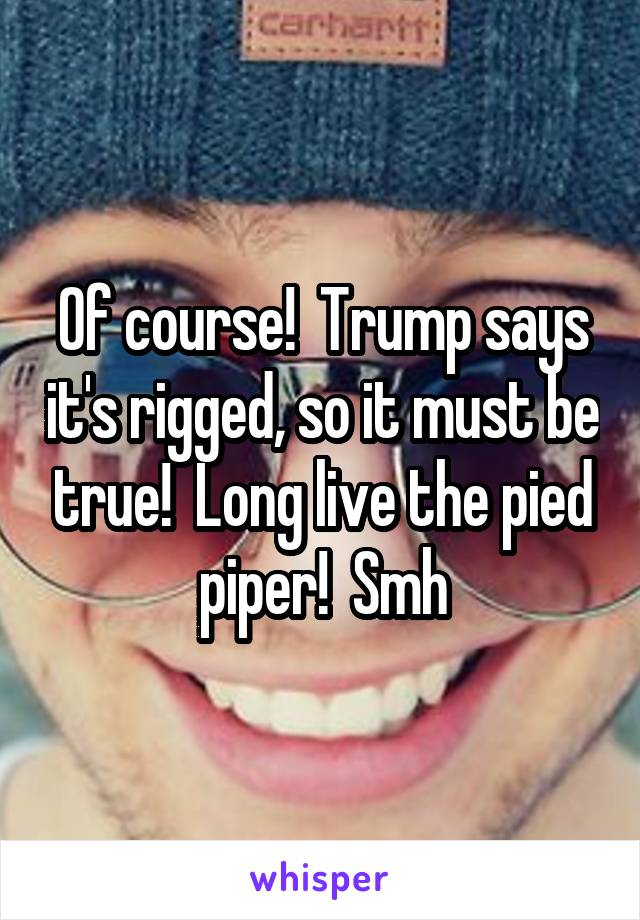 Of course!  Trump says it's rigged, so it must be true!  Long live the pied piper!  Smh