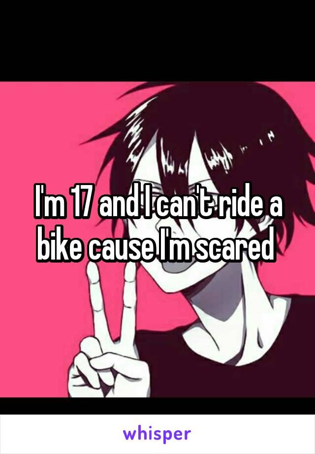 I'm 17 and I can't ride a bike cause I'm scared 