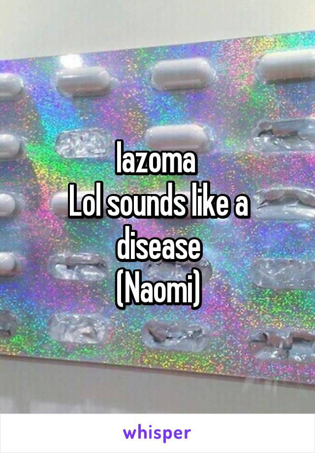 Iazoma 
Lol sounds like a disease
(Naomi)