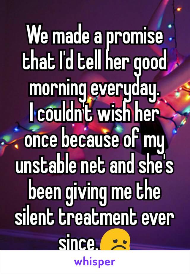 We made a promise that I'd tell her good morning everyday.
I couldn't wish her once because of my unstable net and she's been giving me the silent treatment ever since.😞
