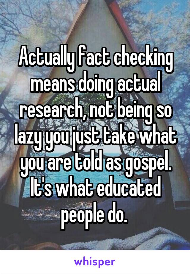 Actually fact checking means doing actual research, not being so lazy you just take what you are told as gospel. It's what educated people do. 