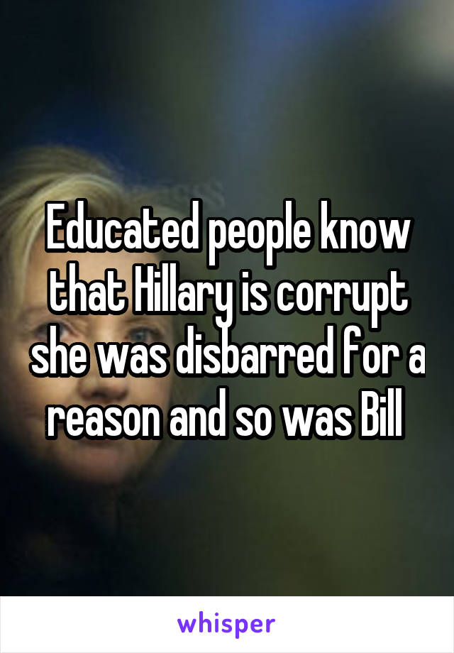 Educated people know that Hillary is corrupt she was disbarred for a reason and so was Bill 