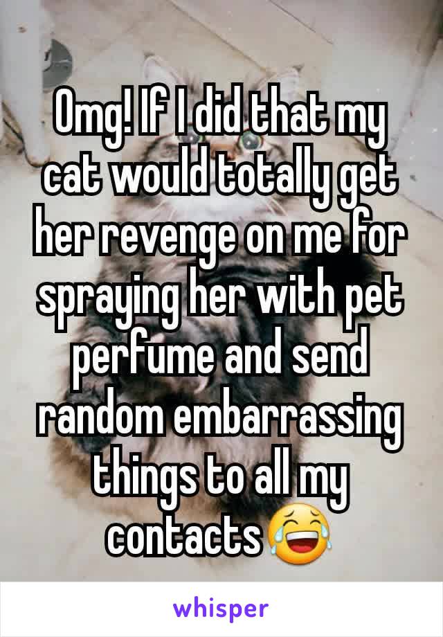 Omg! If I did that my cat would totally get her revenge on me for spraying her with pet perfume and send random embarrassing things to all my contacts😂