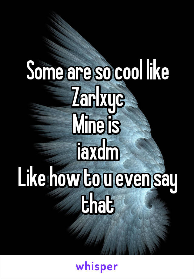 Some are so cool like
Zarlxyc
Mine is 
iaxdm
Like how to u even say that