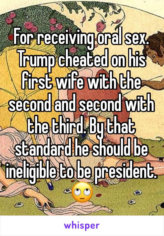 For receiving oral sex. Trump cheated on his first wife with the second and second with the third. By that standard he should be ineligible to be president. 🙄