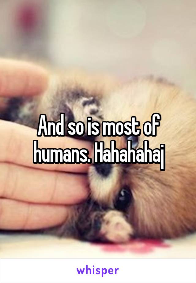 And so is most of humans. Hahahahaj